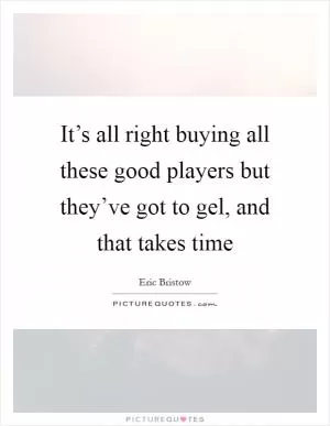 It’s all right buying all these good players but they’ve got to gel, and that takes time Picture Quote #1