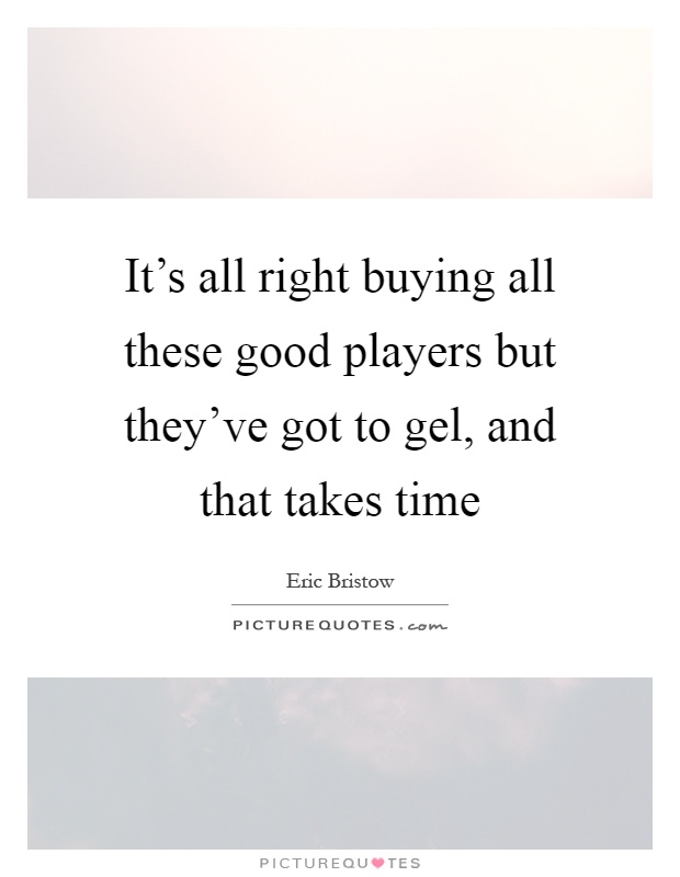 It's all right buying all these good players but they've got to gel, and that takes time Picture Quote #1
