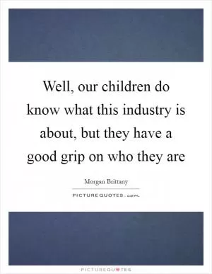 Well, our children do know what this industry is about, but they have a good grip on who they are Picture Quote #1