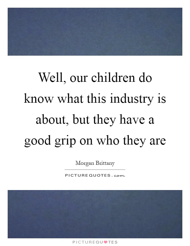 Well, our children do know what this industry is about, but they have a good grip on who they are Picture Quote #1
