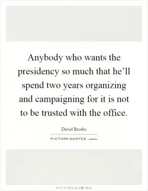 Anybody who wants the presidency so much that he’ll spend two years organizing and campaigning for it is not to be trusted with the office Picture Quote #1