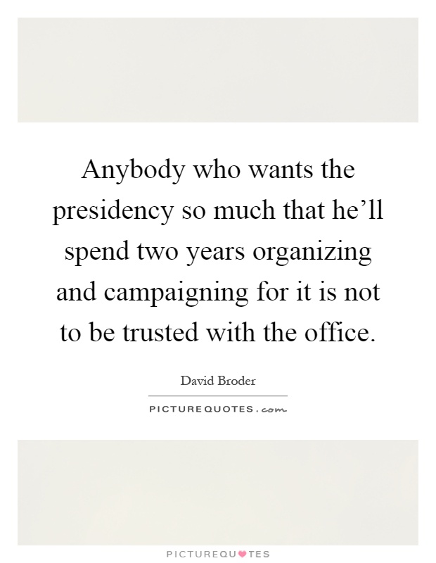 Anybody who wants the presidency so much that he'll spend two years organizing and campaigning for it is not to be trusted with the office Picture Quote #1