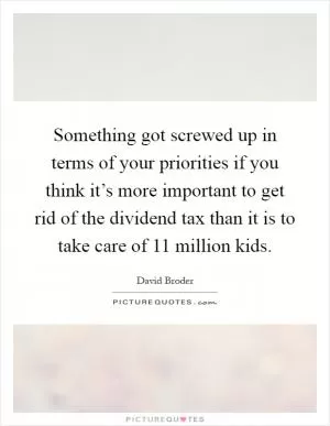 Something got screwed up in terms of your priorities if you think it’s more important to get rid of the dividend tax than it is to take care of 11 million kids Picture Quote #1
