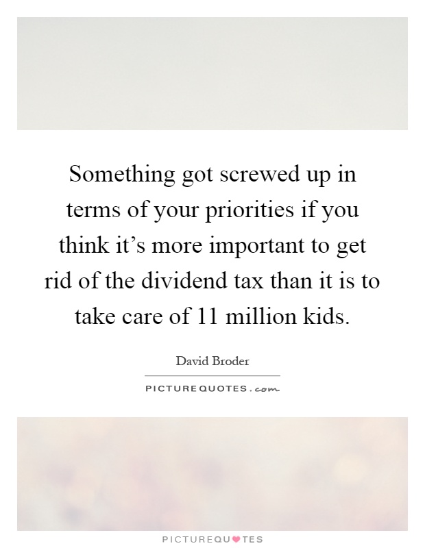 Something got screwed up in terms of your priorities if you think it's more important to get rid of the dividend tax than it is to take care of 11 million kids Picture Quote #1