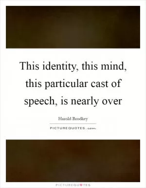 This identity, this mind, this particular cast of speech, is nearly over Picture Quote #1