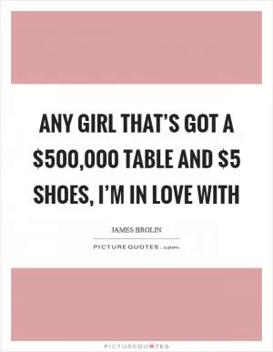 Any girl that’s got a $500,000 table and $5 shoes, I’m in love with Picture Quote #1