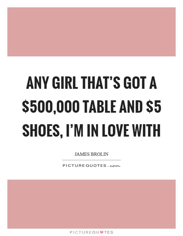 Any girl that's got a $500,000 table and $5 shoes, I'm in love with Picture Quote #1