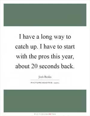 I have a long way to catch up. I have to start with the pros this year, about 20 seconds back Picture Quote #1