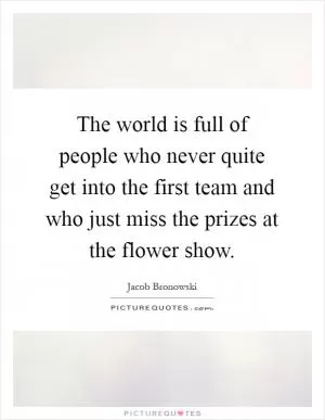 The world is full of people who never quite get into the first team and who just miss the prizes at the flower show Picture Quote #1