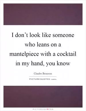 I don’t look like someone who leans on a mantelpiece with a cocktail in my hand, you know Picture Quote #1