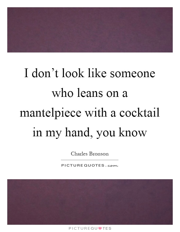 I don't look like someone who leans on a mantelpiece with a cocktail in my hand, you know Picture Quote #1