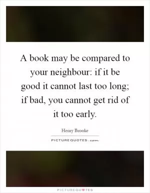 A book may be compared to your neighbour: if it be good it cannot last too long; if bad, you cannot get rid of it too early Picture Quote #1