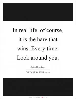 In real life, of course, it is the hare that wins. Every time. Look around you Picture Quote #1