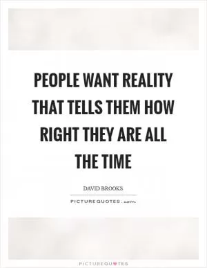 People want reality that tells them how right they are all the time Picture Quote #1