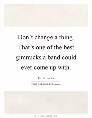 Don’t change a thing. That’s one of the best gimmicks a band could ever come up with Picture Quote #1