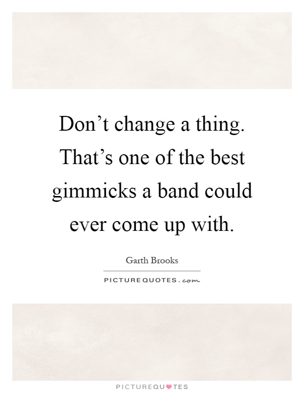 Don't change a thing. That's one of the best gimmicks a band could ever come up with Picture Quote #1