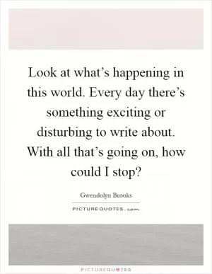Look at what’s happening in this world. Every day there’s something exciting or disturbing to write about. With all that’s going on, how could I stop? Picture Quote #1