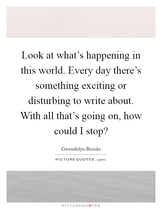 Look at what's happening in this world. Every day there's something exciting or disturbing to write about. With all that's going on, how could I stop? Picture Quote #1