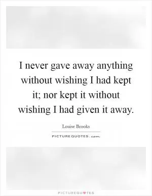 I never gave away anything without wishing I had kept it; nor kept it without wishing I had given it away Picture Quote #1