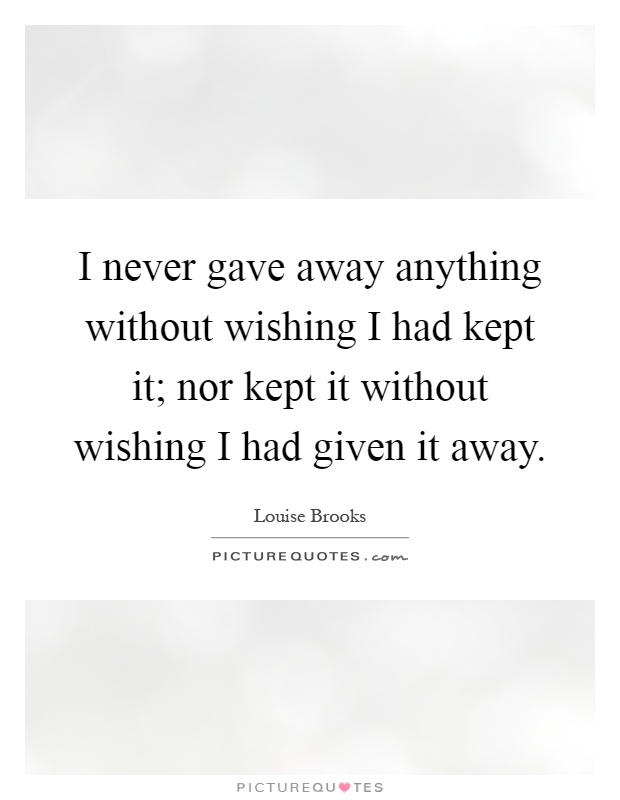 I never gave away anything without wishing I had kept it; nor kept it without wishing I had given it away Picture Quote #1