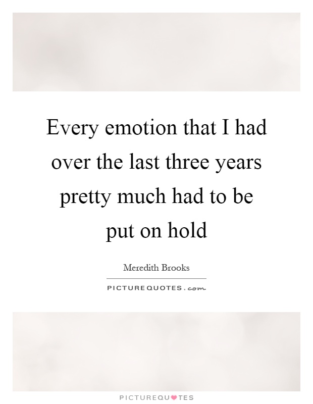 Every emotion that I had over the last three years pretty much had to be put on hold Picture Quote #1