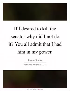 If I desired to kill the senator why did I not do it? You all admit that I had him in my power Picture Quote #1