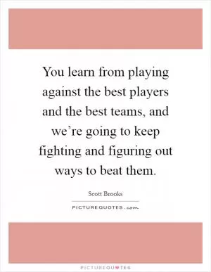 You learn from playing against the best players and the best teams, and we’re going to keep fighting and figuring out ways to beat them Picture Quote #1