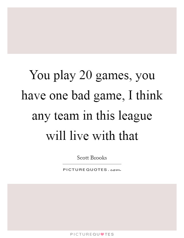 You play 20 games, you have one bad game, I think any team in this league will live with that Picture Quote #1