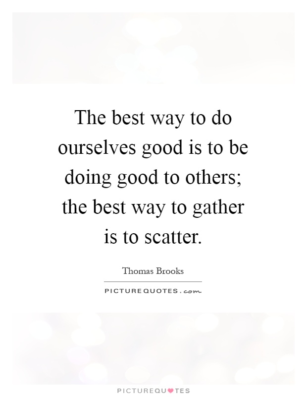 The best way to do ourselves good is to be doing good to others; the best way to gather is to scatter Picture Quote #1