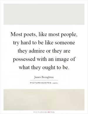 Most poets, like most people, try hard to be like someone they admire or they are possessed with an image of what they ought to be Picture Quote #1