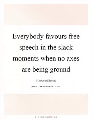 Everybody favours free speech in the slack moments when no axes are being ground Picture Quote #1