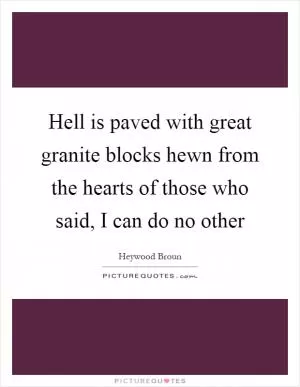 Hell is paved with great granite blocks hewn from the hearts of those who said, I can do no other Picture Quote #1