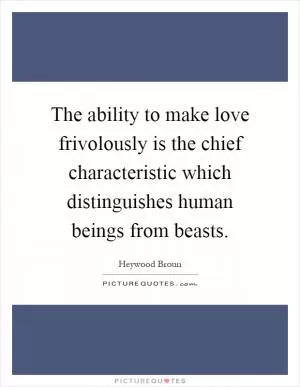 The ability to make love frivolously is the chief characteristic which distinguishes human beings from beasts Picture Quote #1