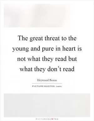 The great threat to the young and pure in heart is not what they read but what they don’t read Picture Quote #1