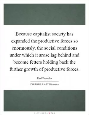 Because capitalist society has expanded the productive forces so enormously, the social conditions under which it arose lag behind and become fetters holding back the further growth of productive forces Picture Quote #1