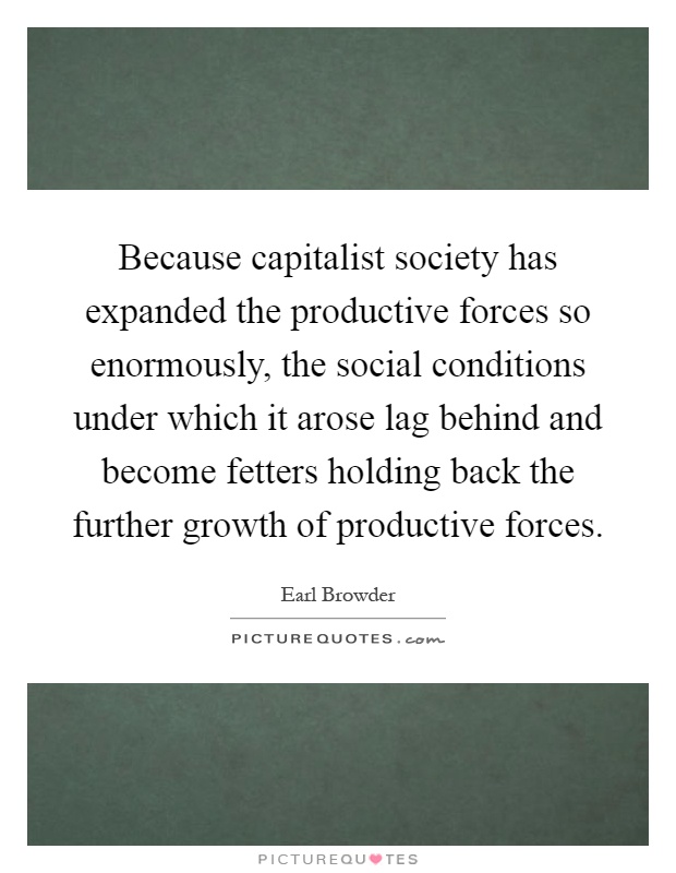 Because capitalist society has expanded the productive forces so enormously, the social conditions under which it arose lag behind and become fetters holding back the further growth of productive forces Picture Quote #1