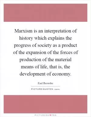 Marxism is an interpretation of history which explains the progress of society as a product of the expansion of the forces of production of the material means of life, that is, the development of economy Picture Quote #1