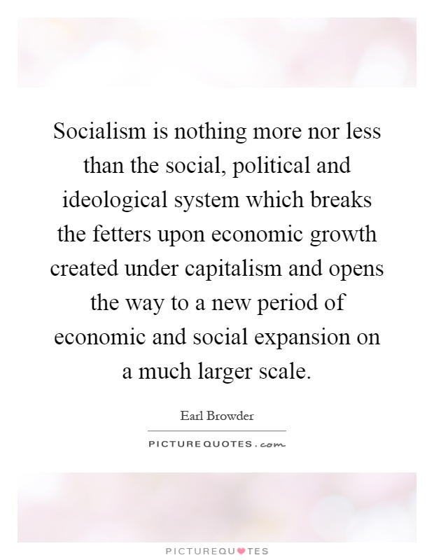 Socialism is nothing more nor less than the social, political and ideological system which breaks the fetters upon economic growth created under capitalism and opens the way to a new period of economic and social expansion on a much larger scale Picture Quote #1