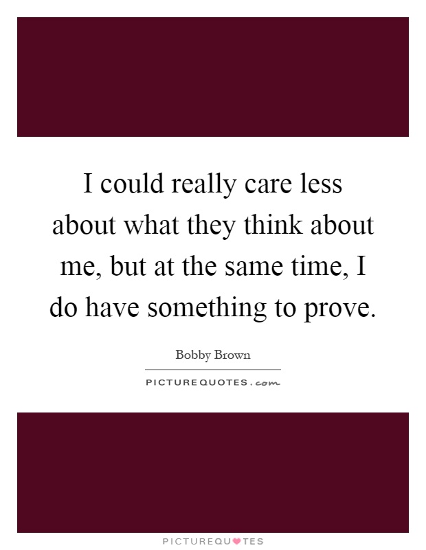 I could really care less about what they think about me, but at the same time, I do have something to prove Picture Quote #1