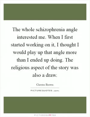 The whole schizophrenia angle interested me. When I first started working on it, I thought I would play up that angle more than I ended up doing. The religious aspect of the story was also a draw Picture Quote #1