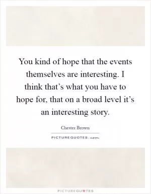 You kind of hope that the events themselves are interesting. I think that’s what you have to hope for, that on a broad level it’s an interesting story Picture Quote #1
