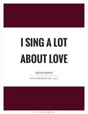 I sing a lot about love Picture Quote #1