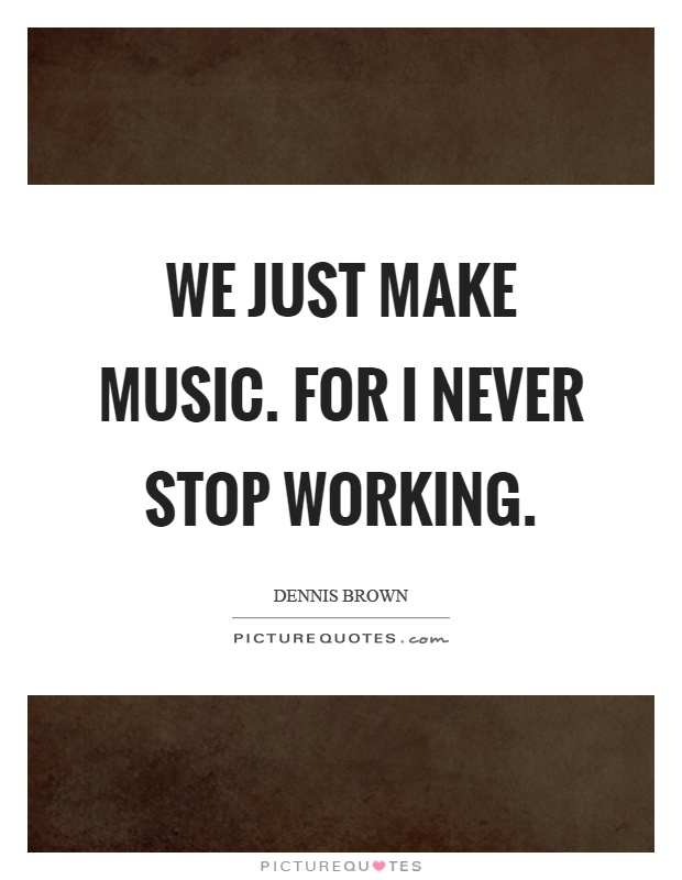 We just make music. For I never stop working Picture Quote #1