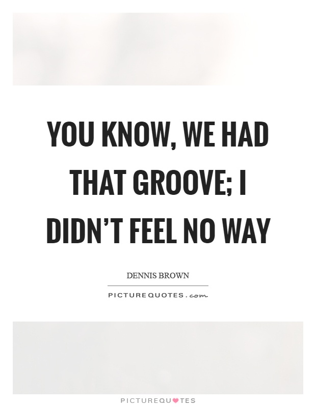 You know, we had that groove; I didn't feel no way Picture Quote #1