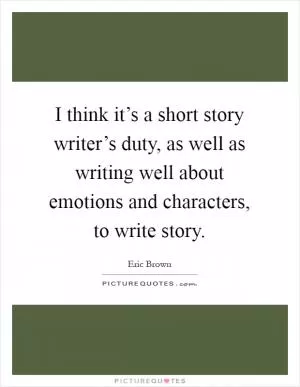 I think it’s a short story writer’s duty, as well as writing well about emotions and characters, to write story Picture Quote #1