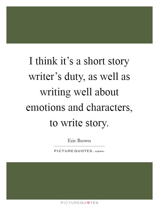 I think it's a short story writer's duty, as well as writing well about emotions and characters, to write story Picture Quote #1