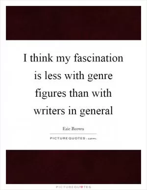I think my fascination is less with genre figures than with writers in general Picture Quote #1
