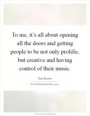 To me, it’s all about opening all the doors and getting people to be not only prolific, but creative and having control of their music Picture Quote #1