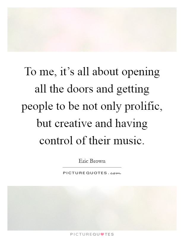To me, it's all about opening all the doors and getting people to be not only prolific, but creative and having control of their music Picture Quote #1