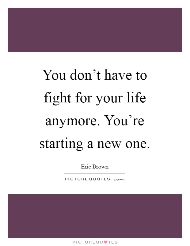 You don't have to fight for your life anymore. You're starting a new one Picture Quote #1